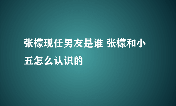 张檬现任男友是谁 张檬和小五怎么认识的