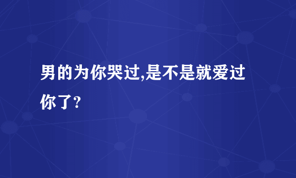 男的为你哭过,是不是就爱过你了?