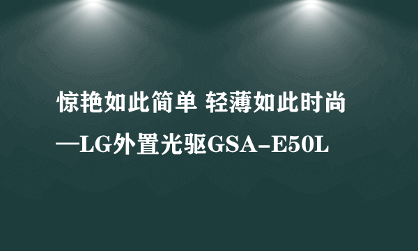 惊艳如此简单 轻薄如此时尚—LG外置光驱GSA-E50L