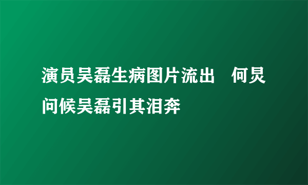 演员吴磊生病图片流出   何炅问候吴磊引其泪奔