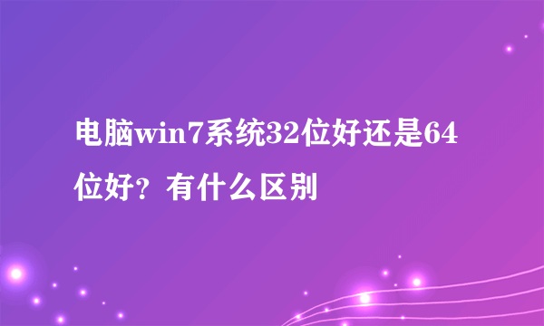 电脑win7系统32位好还是64位好？有什么区别