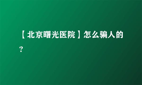 【北京曙光医院】怎么骗人的？