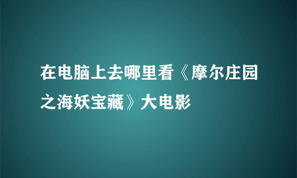 在电脑上去哪里看《摩尔庄园之海妖宝藏》大电影