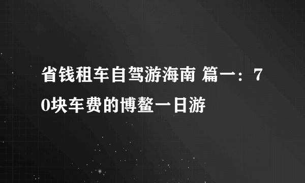 省钱租车自驾游海南 篇一：70块车费的博鳌一日游