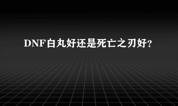 DNF白丸好还是死亡之刃好？