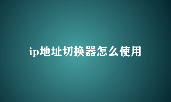 ip地址切换器怎么使用