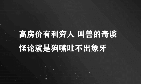 高房价有利穷人 叫兽的奇谈怪论就是狗嘴吐不出象牙