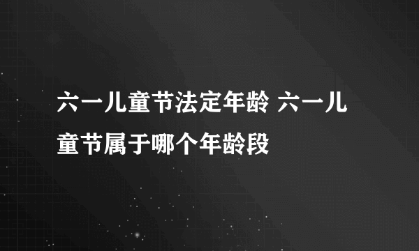 六一儿童节法定年龄 六一儿童节属于哪个年龄段