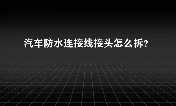 汽车防水连接线接头怎么拆？