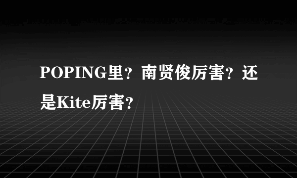 POPING里？南贤俊厉害？还是Kite厉害？