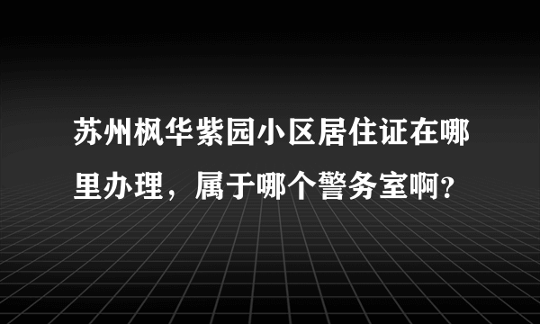 苏州枫华紫园小区居住证在哪里办理，属于哪个警务室啊？