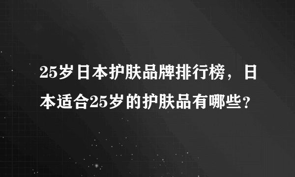 25岁日本护肤品牌排行榜，日本适合25岁的护肤品有哪些？