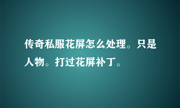 传奇私服花屏怎么处理。只是人物。打过花屏补丁。