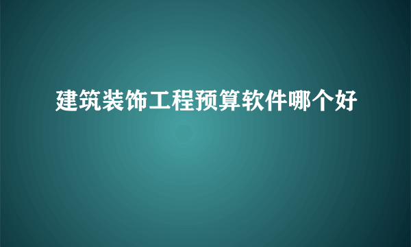 建筑装饰工程预算软件哪个好