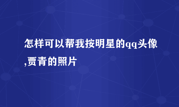 怎样可以帮我按明星的qq头像,贾青的照片