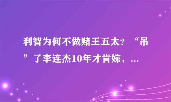 利智为何不做赌王五太？“吊”了李连杰10年才肯嫁，背后有什么秘密