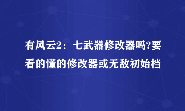 有风云2：七武器修改器吗?要看的懂的修改器或无敌初始档