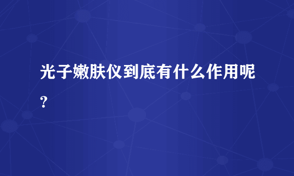 光子嫩肤仪到底有什么作用呢？