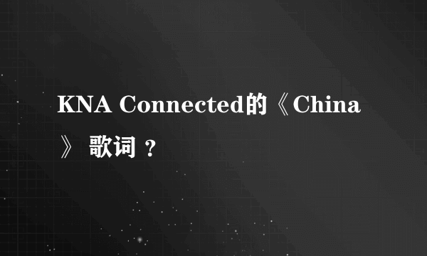 KNA Connected的《China》 歌词 ？