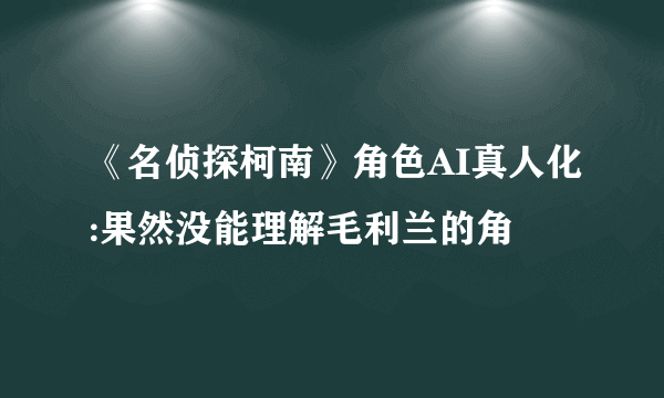 《名侦探柯南》角色AI真人化:果然没能理解毛利兰的角