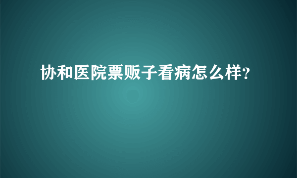 协和医院票贩子看病怎么样？