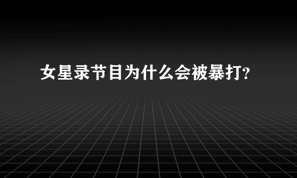 女星录节目为什么会被暴打？