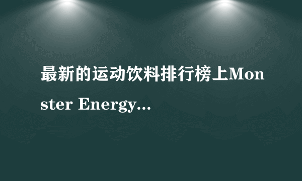 最新的运动饮料排行榜上Monster Energy?名列前茅，有人了解这个品牌么？