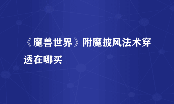 《魔兽世界》附魔披风法术穿透在哪买