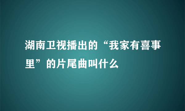 湖南卫视播出的“我家有喜事里”的片尾曲叫什么