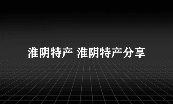 淮阴特产 淮阴特产分享