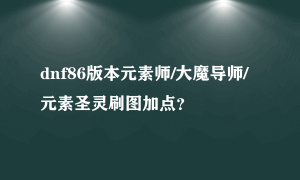 dnf86版本元素师/大魔导师/元素圣灵刷图加点？