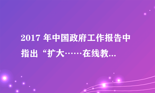 2017 年中国政府工作报告中指出“扩大……在线教育等信息消费，……推动实体店销售和网购融合发展。”这些消费方式的改变得益于（　　）A.瓦特改良蒸汽机的问世