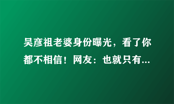 吴彦祖老婆身份曝光，看了你都不相信！网友：也就只有他配得上