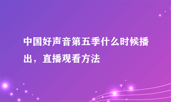 中国好声音第五季什么时候播出，直播观看方法