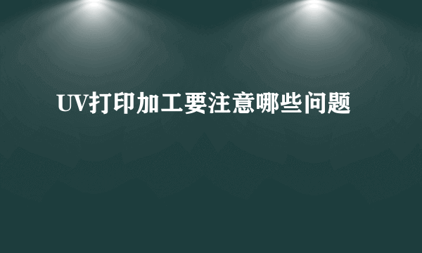 UV打印加工要注意哪些问题