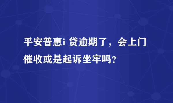 平安普惠i 贷逾期了，会上门催收或是起诉坐牢吗？