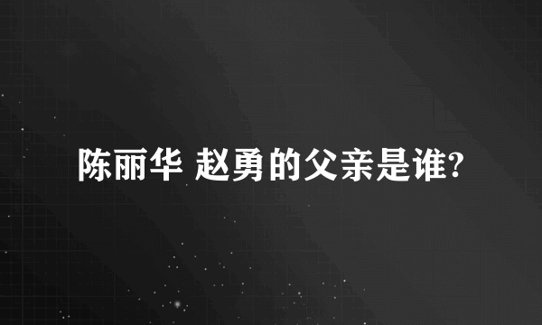 陈丽华 赵勇的父亲是谁?