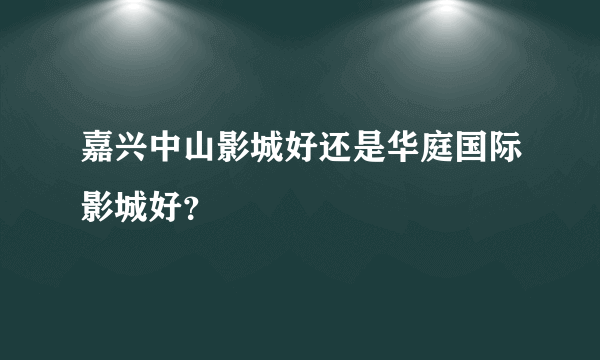 嘉兴中山影城好还是华庭国际影城好？