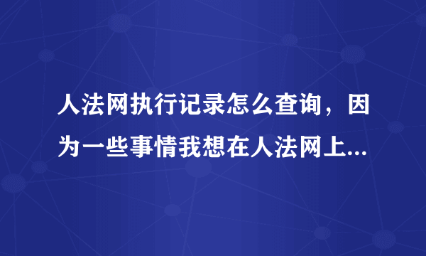 人法网执行记录怎么查询，因为一些事情我想在人法网上查询执行记录要怎么查？