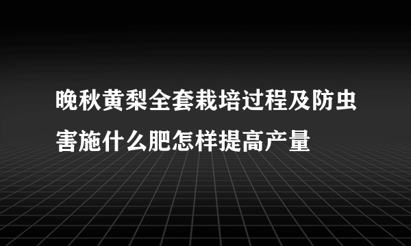 晚秋黄梨全套栽培过程及防虫害施什么肥怎样提高产量