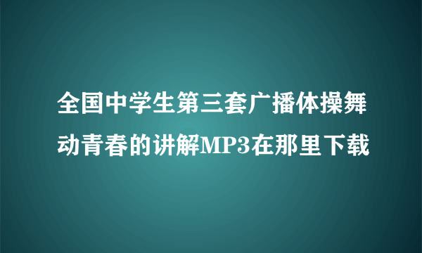 全国中学生第三套广播体操舞动青春的讲解MP3在那里下载