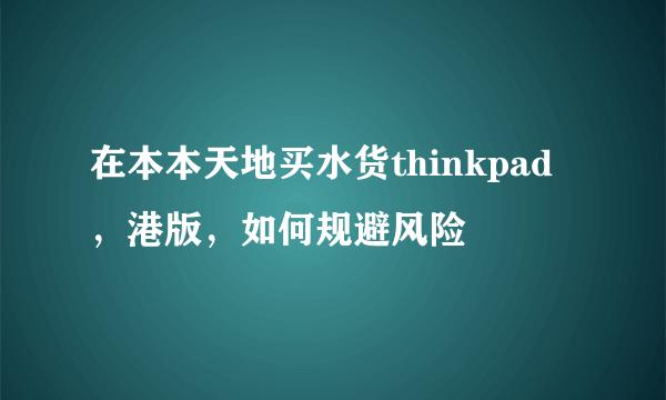 在本本天地买水货thinkpad，港版，如何规避风险