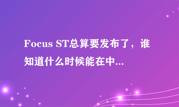 Focus ST总算要发布了，谁知道什么时候能在中国上市啊？