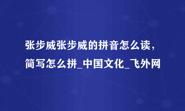 张步威张步威的拼音怎么读，简写怎么拼_中国文化_飞外网