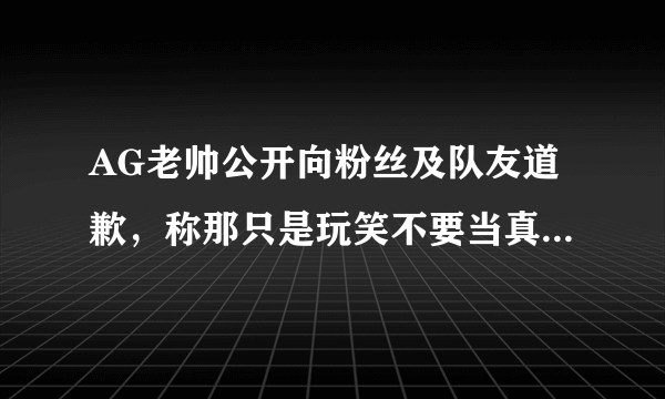 AG老帅公开向粉丝及队友道歉，称那只是玩笑不要当真，菲菲评论要相信团队，如何点评？