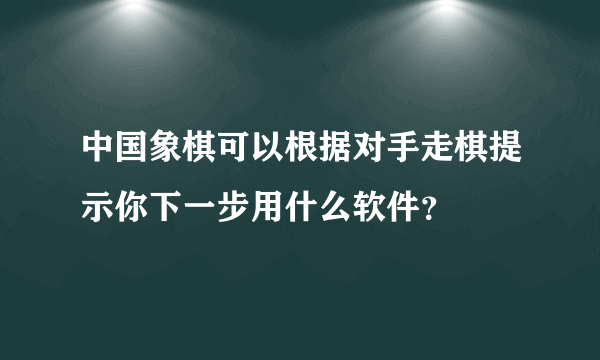 中国象棋可以根据对手走棋提示你下一步用什么软件？