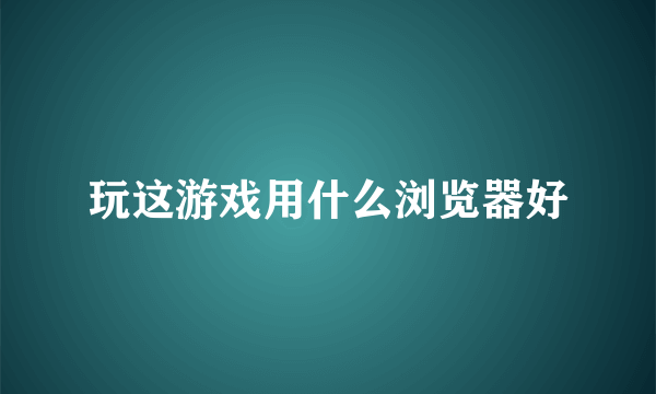 玩这游戏用什么浏览器好