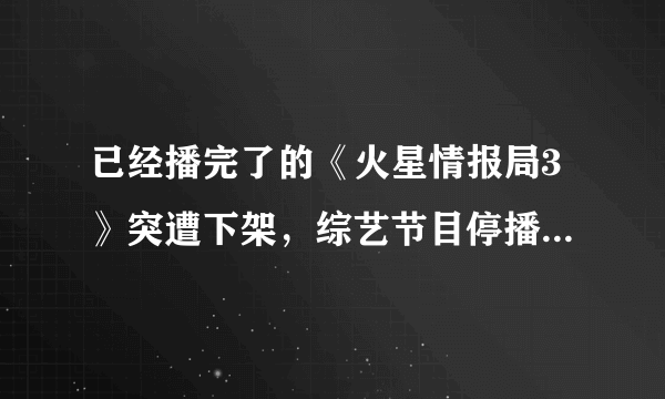 已经播完了的《火星情报局3》突遭下架，综艺节目停播、下架热潮继续