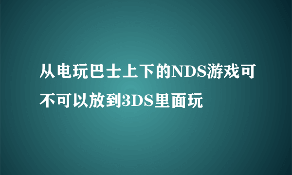 从电玩巴士上下的NDS游戏可不可以放到3DS里面玩