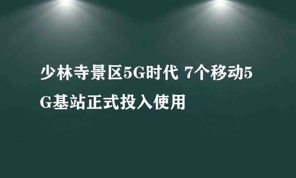 少林寺景区5G时代 7个移动5G基站正式投入使用